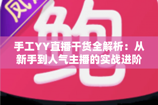手工YY直播干货全解析:从新手到人气主播的实战进阶指南 手工YY直播干货全解析:从新手到人气主播的实战进阶指南
