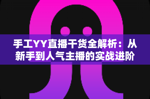 手工YY直播干货全解析:从新手到人气主播的实战进阶指南 手工YY直播干货全解析:从新手到人气主播的实战进阶指南