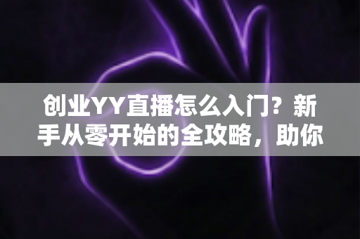 创业YY直播怎么入门?新手从零开始的全攻略,助你快速开启直播创业之路 创业YY直播怎么入门?新手从零开始的全攻略,助你快速开启直播创业之路
