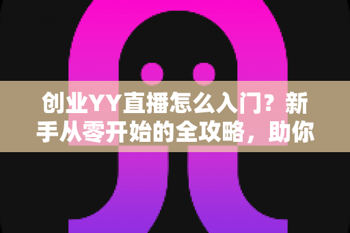 创业YY直播怎么入门?新手从零开始的全攻略,助你快速开启直播创业之路 创业YY直播怎么入门?新手从零开始的全攻略,助你快速开启直播创业之路