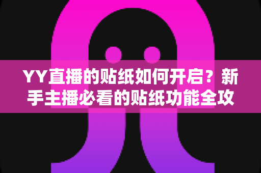 YY直播的贴纸如何开启?新手主播必看的贴纸功能全攻略与实用技巧 YY直播的贴纸如何开启?新手主播必看的贴纸功能全攻略与实用技巧