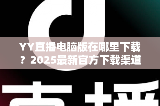 YY直播电脑版在哪里下载？2025最新官方下载渠道与安装全攻略