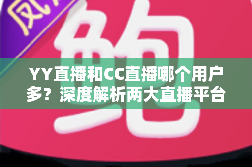 YY直播和CC直播哪个用户多?深度解析两大直播平台的用户规模与选择指南 YY直播和CC直播哪个用户多?深度解析两大直播平台的用户规模与选择指南