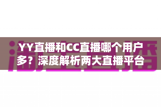 YY直播和CC直播哪个用户多?深度解析两大直播平台的用户规模与选择指南 YY直播和CC直播哪个用户多?深度解析两大直播平台的用户规模与选择指南