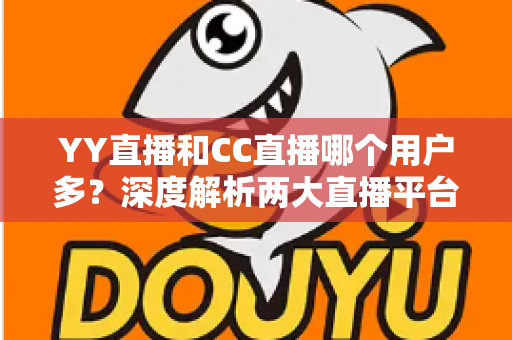 YY直播和CC直播哪个用户多？深度解析两大直播平台的用户规模与选择指南