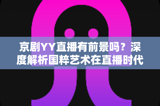 京剧YY直播有前景吗?深度解析国粹艺术在直播时代的机遇与挑战 京剧YY直播有前景吗?深度解析国粹艺术在直播时代的机遇与挑战
