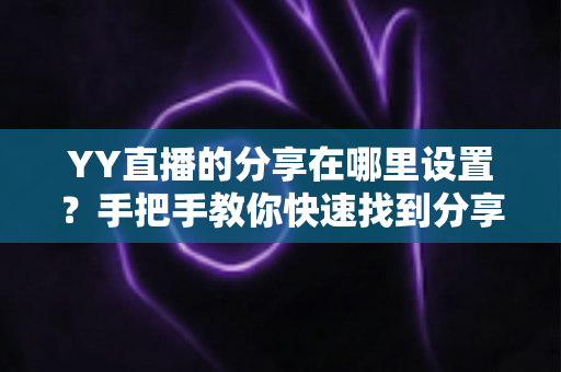 YY直播的分享在哪里设置?手把手教你快速找到分享功能并完成设置的全流程指南 YY直播的分享在哪里设置?手把手教你快速找到分享功能并完成设置的全流程指南