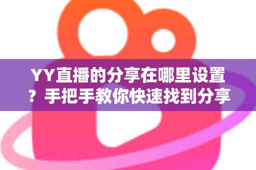 YY直播的分享在哪里设置?手把手教你快速找到分享功能并完成设置的全流程指南 YY直播的分享在哪里设置?手把手教你快速找到分享功能并完成设置的全流程指南