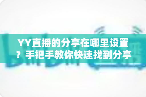YY直播的分享在哪里设置？手把手教你快速找到分享功能并完成设置的全流程指南