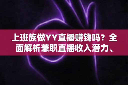 上班族做YY直播赚钱吗?全面解析兼职直播收入潜力、变现方式与实操指南 上班族做YY直播赚钱吗?全面解析兼职直播收入潜力、变现方式与实操指南