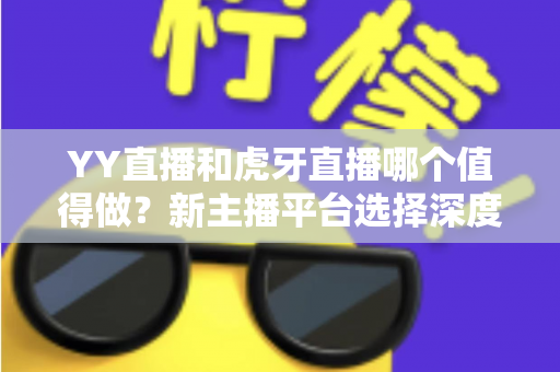 YY直播和虎牙直播哪个值得做?新主播平台选择深度对比与实战指南 YY直播和虎牙直播哪个值得做?新主播平台选择深度对比与实战指南