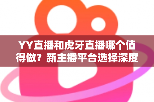 YY直播和虎牙直播哪个值得做?新主播平台选择深度对比与实战指南 YY直播和虎牙直播哪个值得做?新主播平台选择深度对比与实战指南