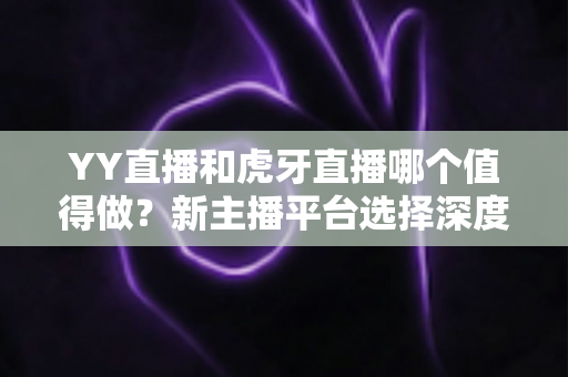 YY直播和虎牙直播哪个值得做?新主播平台选择深度对比与实战指南 YY直播和虎牙直播哪个值得做?新主播平台选择深度对比与实战指南