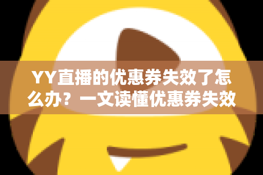 YY直播的优惠券失效了怎么办?一文读懂优惠券失效原因与高效解决方法 YY直播的优惠券失效了怎么办?一文读懂优惠券失效原因与高效解决方法