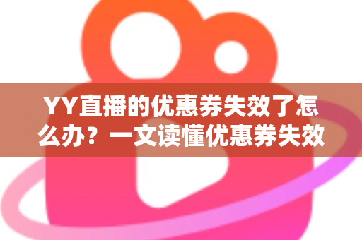 YY直播的优惠券失效了怎么办?一文读懂优惠券失效原因与高效解决方法 YY直播的优惠券失效了怎么办?一文读懂优惠券失效原因与高效解决方法