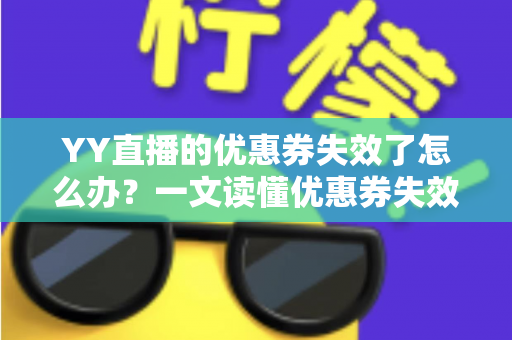 YY直播的优惠券失效了怎么办？一文读懂优惠券失效原因与高效解决方法