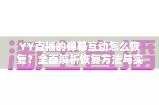 YY直播的弹幕互动怎么恢复？全面解析恢复方法与实用预防技巧