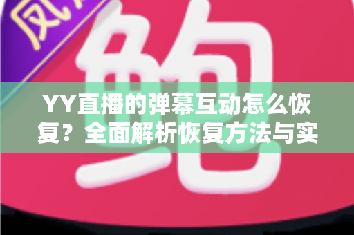 YY直播的弹幕互动怎么恢复？全面解析恢复方法与实用预防技巧