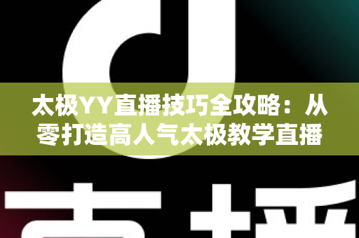 太极YY直播技巧全攻略：从零打造高人气太极教学直播间的实战指南