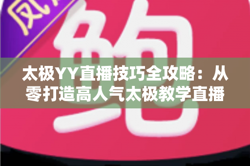 太极YY直播技巧全攻略：从零打造高人气太极教学直播间的实战指南