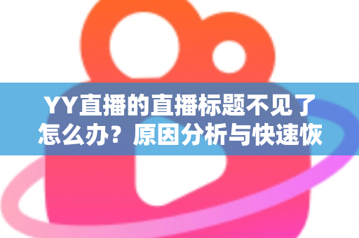 YY直播的直播标题不见了怎么办?原因分析与快速恢复全攻略 YY直播的直播标题不见了怎么办?原因分析与快速恢复全攻略