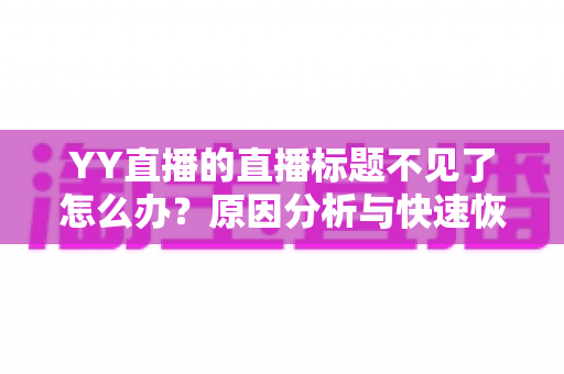 YY直播的直播标题不见了怎么办?原因分析与快速恢复全攻略 YY直播的直播标题不见了怎么办?原因分析与快速恢复全攻略