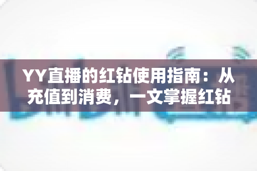 YY直播的红钻使用指南:从充值到消费,一文掌握红钻玩法与实用技巧 YY直播的红钻使用指南:从充值到消费,一文掌握红钻玩法与实用技巧
