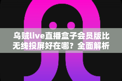 乌贼live直播盒子会员版比无线投屏好在哪?全面解析高清观影新体验,帮你选对追剧看直播的正确方式 乌贼live直播盒子会员版比无线投屏好在哪?全面解析高清观影新体验,帮你选对追剧看直播的正确方式