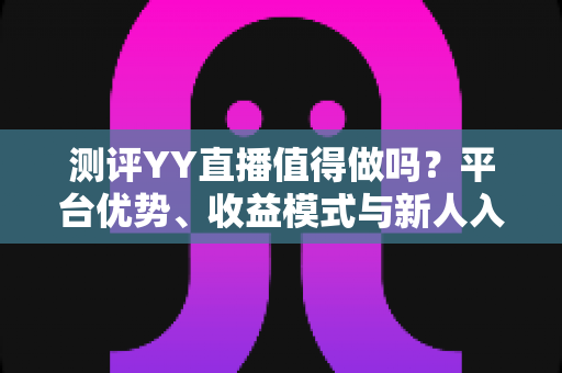 测评YY直播值得做吗?平台优势、收益模式与新人入行前景全解析 测评YY直播值得做吗?平台优势、收益模式与新人入行前景全解析