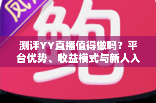测评YY直播值得做吗?平台优势、收益模式与新人入行前景全解析 测评YY直播值得做吗?平台优势、收益模式与新人入行前景全解析