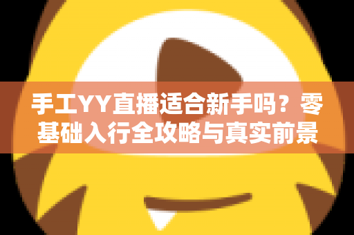 手工YY直播适合新手吗？零基础入行全攻略与真实前景分析