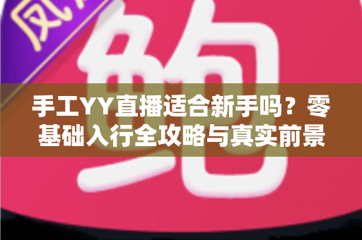 手工YY直播适合新手吗？零基础入行全攻略与真实前景分析