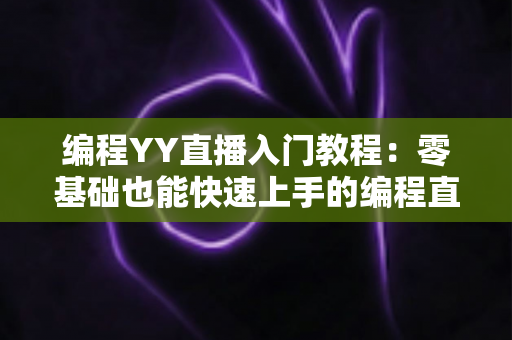 编程YY直播入门教程:零基础也能快速上手的编程直播全攻略 编程YY直播入门教程:零基础也能快速上手的编程直播全攻略