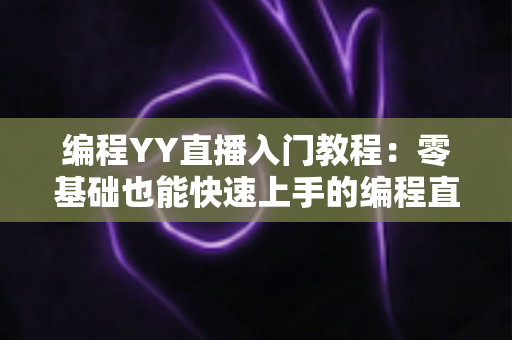 编程YY直播入门教程:零基础也能快速上手的编程直播全攻略 编程YY直播入门教程:零基础也能快速上手的编程直播全攻略