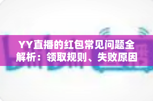 YY直播的红包常见问题全解析:领取规则、失败原因与使用技巧一文读懂 YY直播的红包常见问题全解析:领取规则、失败原因与使用技巧一文读懂