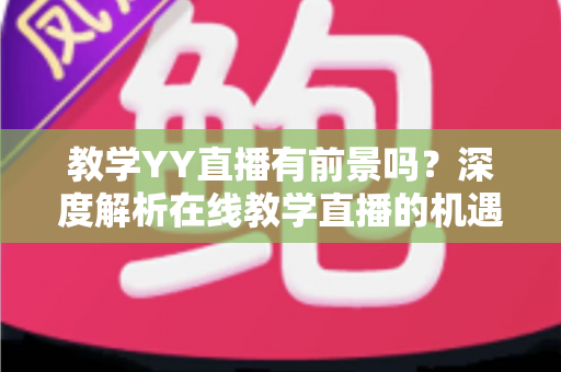 教学YY直播有前景吗?深度解析在线教学直播的机遇、挑战与变现之道 教学YY直播有前景吗?深度解析在线教学直播的机遇、挑战与变现之道