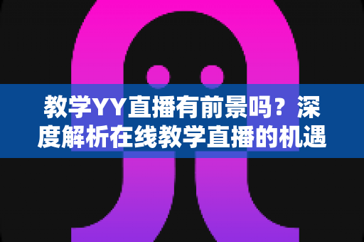 教学YY直播有前景吗?深度解析在线教学直播的机遇、挑战与变现之道 教学YY直播有前景吗?深度解析在线教学直播的机遇、挑战与变现之道