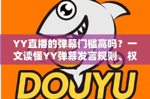 YY直播的弹幕门槛高吗？一文读懂YY弹幕发言规则、权限获取方式与新手观播指南