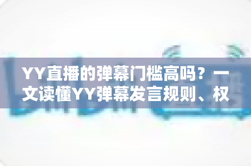 YY直播的弹幕门槛高吗？一文读懂YY弹幕发言规则、权限获取方式与新手观播指南