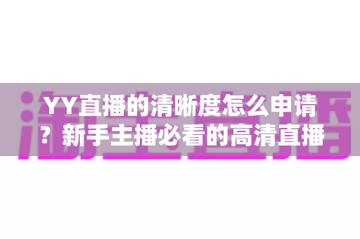 YY直播的清晰度怎么申请?新手主播必看的高清直播权限开通全攻略 YY直播的清晰度怎么申请?新手主播必看的高清直播权限开通全攻略