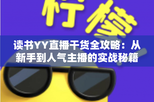 读书YY直播干货全攻略:从新手到人气主播的实战秘籍与运营指南 读书YY直播干货全攻略:从新手到人气主播的实战秘籍与运营指南