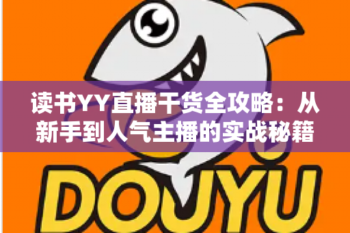 读书YY直播干货全攻略:从新手到人气主播的实战秘籍与运营指南 读书YY直播干货全攻略:从新手到人气主播的实战秘籍与运营指南