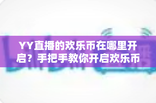 YY直播的欢乐币在哪里开启?手把手教你开启欢乐币功能的完整攻略 YY直播的欢乐币在哪里开启?手把手教你开启欢乐币功能的完整攻略