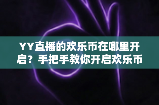 YY直播的欢乐币在哪里开启?手把手教你开启欢乐币功能的完整攻略 YY直播的欢乐币在哪里开启?手把手教你开启欢乐币功能的完整攻略