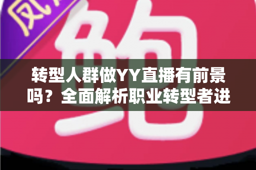 转型人群做YY直播有前景吗？全面解析职业转型者进军直播行业的机遇、挑战与成功路径