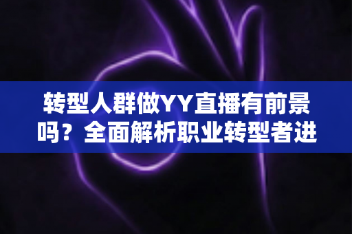 转型人群做YY直播有前景吗？全面解析职业转型者进军直播行业的机遇、挑战与成功路径