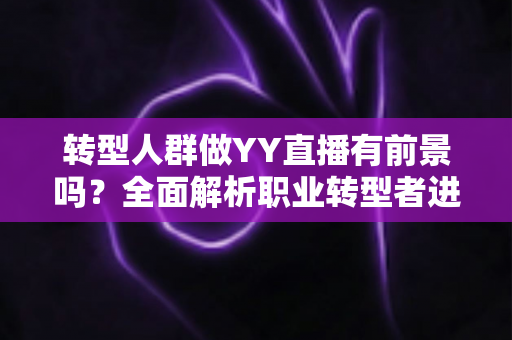 转型人群做YY直播有前景吗？全面解析职业转型者进军直播行业的机遇、挑战与成功路径