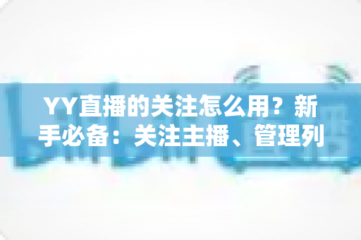 YY直播的关注怎么用？新手必备：关注主播、管理列表与开播提醒全流程指南