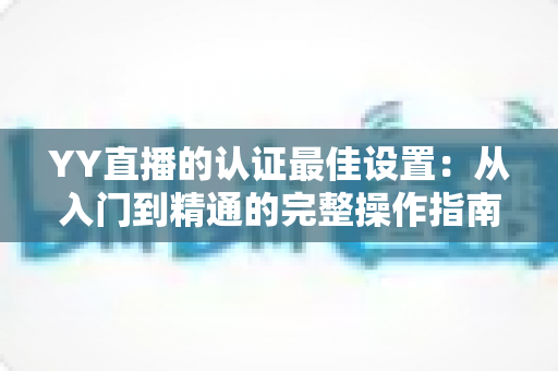 YY直播的认证最佳设置:从入门到精通的完整操作指南 YY直播的认证最佳设置:从入门到精通的完整操作指南