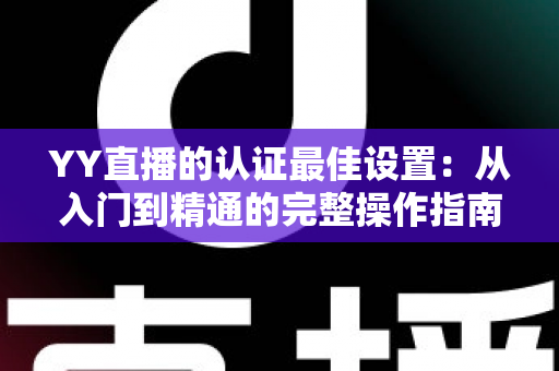 YY直播的认证最佳设置:从入门到精通的完整操作指南 YY直播的认证最佳设置:从入门到精通的完整操作指南